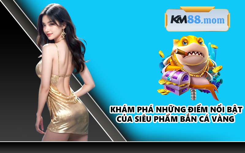Khám phá những điểm nổi bật của siêu phẩm bắn cá vàng